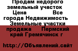 Продам недорого земельный участок  › Цена ­ 450 000 - Все города Недвижимость » Земельные участки продажа   . Пермский край,Гремячинск г.